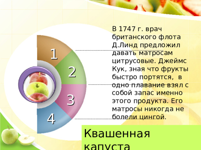 В 1747 г. врач британского флота Д.Линд предложил давать матросам цитрусовые. Джеймс Кук, зная что фрукты быстро портятся, в одно плавание взял с собой запас именно этого продукта. Его матросы никогда не болели цингой. 1 2 3 4 Квашенная капуста 