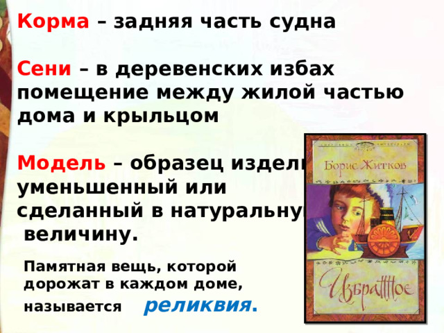 Корма – задняя часть судна  Сени – в деревенских избах помещение между жилой частью дома и крыльцом  Модель – образец изделия, уменьшенный или сделанный в натуральную  величину. Памятная вещь, которой дорожат в каждом доме, называется  реликвия . 