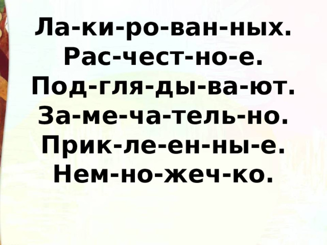 Ла-ки-ро-ван-ных. Рас-чест-но-е. Под-гля-ды-ва-ют. За-ме-ча-тель-но. Прик-ле-ен-ны-е. Нем-но-жеч-ко. 
