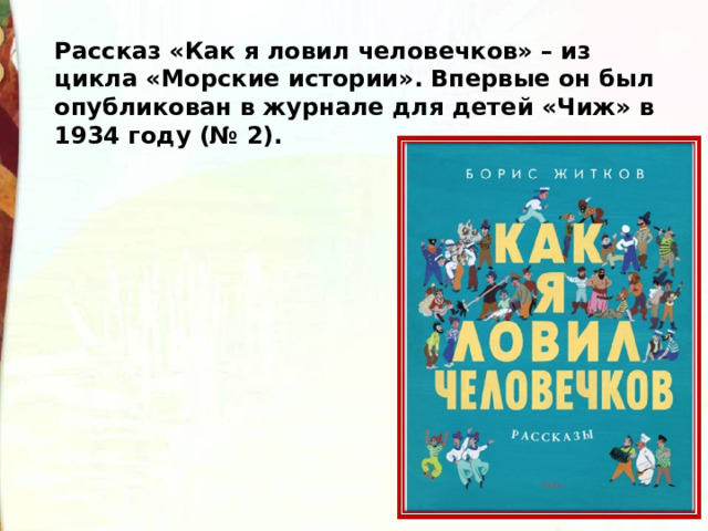 Рассказ «Как я ловил человечков» – из цикла «Морские истории». Впервые он был опубликован в журнале для детей «Чиж» в 1934 году (№ 2). 