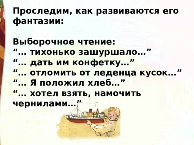 Проследим, как развиваются его фантазии:  Выборочное чтение: “… тихонько зашуршало…”  “… дать им конфетку…”  “… отломить от леденца кусок…”  “… Я положил хлеб…”  “… хотел взять, намочить чернилами…” 