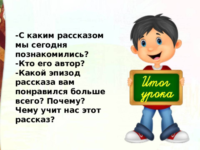-С каким рассказом мы сегодня познакомились? -Кто его автор? -Какой эпизод рассказа вам понравился больше всего? Почему? Чему учит нас этот рассказ? 