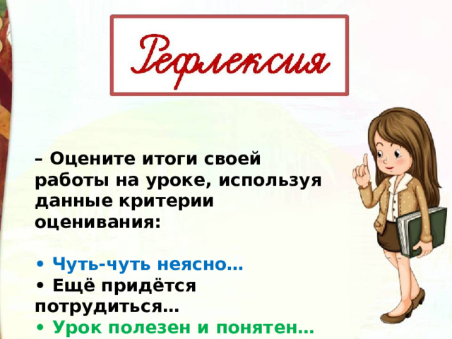 – Оцените итоги своей работы на уроке, используя данные критерии оценивания:  • Чуть-чуть неясно… • Ещё придётся потрудиться… • Урок полезен и понятен… • Да, трудно всё-таки учиться… 