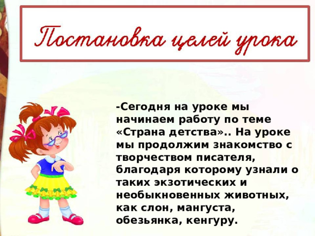 -Сегодня на уроке мы начинаем работу по теме «Страна детства».. На уроке мы продолжим знакомство с творчеством писателя, благодаря которому узнали о таких экзотических и необыкновенных животных, как слон, мангуста, обезьянка, кенгуру. 