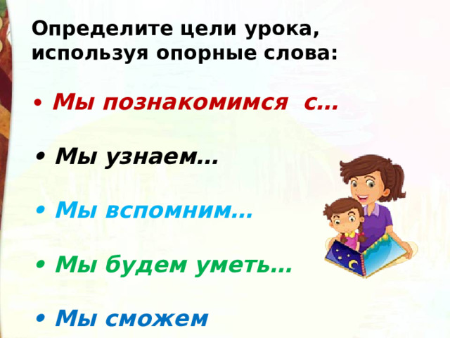 Определите цели урока, используя опорные слова:  • Мы познакомимся с…  • Мы узнаем…  • Мы вспомним…  • Мы будем уметь…  • Мы сможем поразмышлять… 