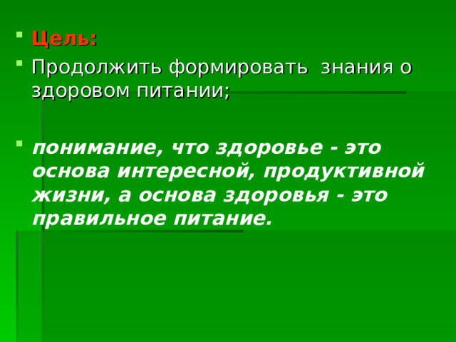 Цель:    Продолжить формировать  знания о здоровом питании;  понимание, что здоровье - это основа интересной, продуктивной жизни, а основа здоровья - это правильное питание. 