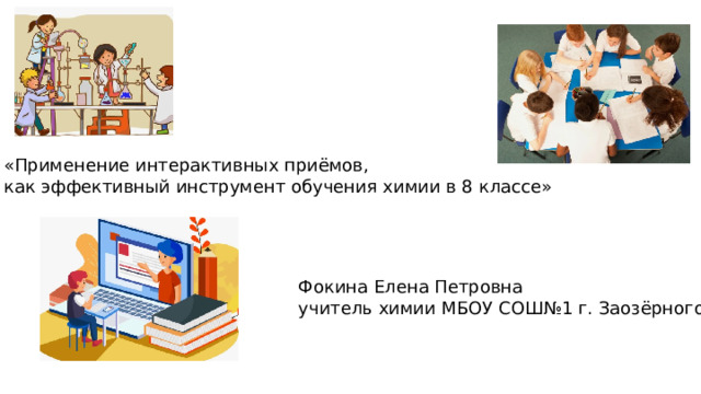  «Применение интерактивных приёмов, как эффективный инструмент обучения химии в 8 классе» Фокина Елена Петровна учитель химии МБОУ СОШ№1 г. Заозёрного 