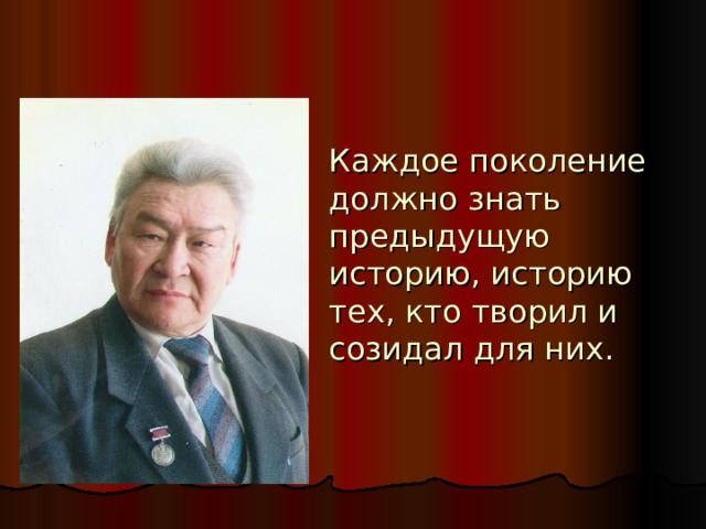Каждое поколение должно знать предыдущую историю, историю тех, кто творил и созидал для них. 