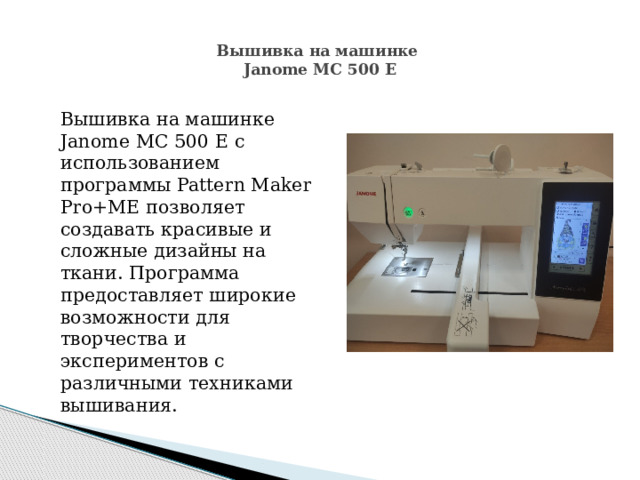 Вышивка на машинке  Janome MC 500 E    Вышивка на машинке Janome MC 500 E с использованием программы Pattern Maker Pro+ME позволяет создавать красивые и сложные дизайны на ткани. Программа предоставляет широкие возможности для творчества и экспериментов с различными техниками вышивания. 