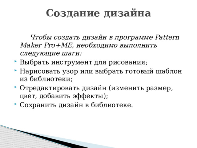 Создание дизайна     Чтобы создать дизайн в программе Pattern Maker Pro+ME, необходимо выполнить следующие шаги: Выбрать инструмент для рисования; Нарисовать узор или выбрать готовый шаблон из библиотеки; Отредактировать дизайн (изменить размер, цвет, добавить эффекты); Сохранить дизайн в библиотеке. 