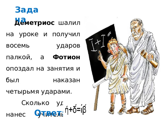 Задача Деметриос шалил на уроке и получил восемь ударов палкой, а Фотион опоздал на занятия и был наказан четырьмя ударами.  Сколько ударов нанес учитель в течение урока? Ответ: 