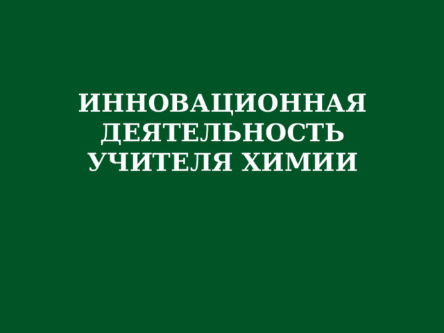 ИННОВАЦИОННАЯ ДЕЯТЕЛЬНОСТЬ УЧИТЕЛЯ ХИМИИ 