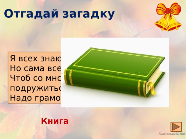 Отгадай загадку Я всех знаю, всех учу. Но сама всегда молчу. Чтоб со мною подружиться, Надо грамоте учиться Книга 