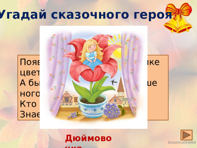 Угадай сказочного героя Появилась девочка в чашечке цветка,  А была та девочка не больше ноготка.  Кто читал такую книжку,  Знает девочку – малышку. Дюймовочка 