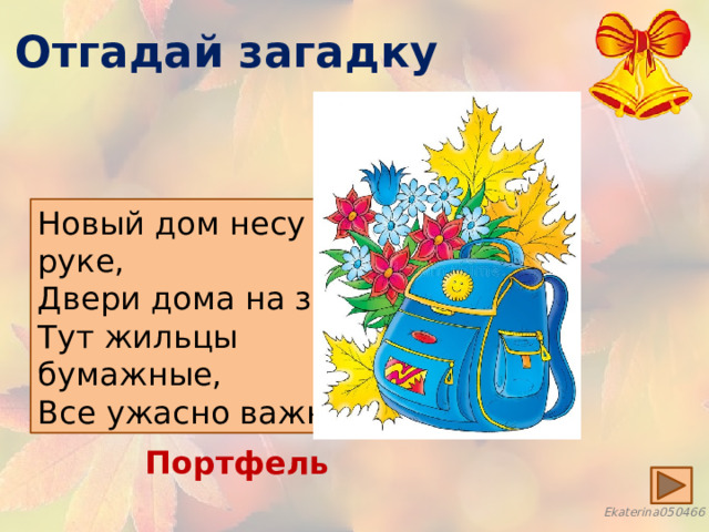 Отгадай загадку Новый дом несу в руке, Двери дома на замке. Тут жильцы бумажные, Все ужасно важные . Портфель 