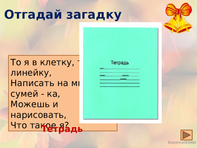 Отгадай загадку То я в клетку, то в линейку, Написать на мне сумей - ка, Можешь и нарисовать, Что такое я? Тетрадь 