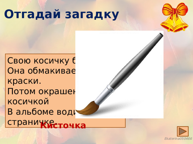 Отгадай загадку Свою косичку без опаски Она обмакивает в краски. Потом окрашенной косичкой В альбоме водит по страничке . Кисточка 