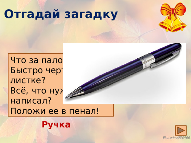 Отгадай загадку Что за палочка в руке Быстро чертит на листке? Всё, что нужно, написал? Положи ее в пенал! Ручка 