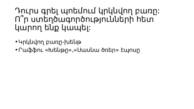 Դուրս գրել պոեմում կրկնվող բառը:  Ո՞ր ստեղծագործությունների հետ կարող ենք կապել: Կրկնվող բառը-խենթ Րաֆֆու «Խենթը»,«Սասնա ծռեր» էպոսը 