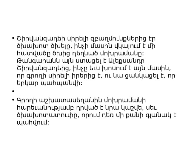 Շիրվանզադեի սիրելի զբաղմունքներից էր ծխախոտ ծխելը, ինչի մասին վկայում է մի հատվածը ծխից դեղնած մոխրամանը: Թանգարանն այն ստացել է Ալեքսանդր Շիրվանզադեից, ինչը եւս խոսում է այն մասին, որ գրողի սիրելի իրերից է, ու նա ցանկացել է, որ երկար պահպանվի:   Գրողի աշխատասեղանին մոխրամանի հարեւանությամբ դրված է նրա կաշվե, սեւ ծխախոտատուփը, որում դեռ մի քանի գլանակ է պահվում: 