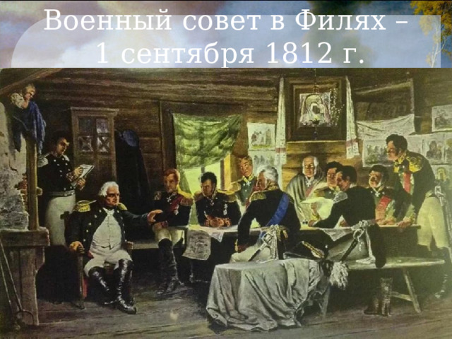 Военный совет в Филях –  1 сентября 1812 г. 