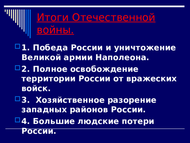 Итоги Отечественной войны.  1. Победа России и уничтожение Великой армии Наполеона. 2. Полное освобождение территории России от вражеских войск. 3. Хозяйственное разорение западных районов России. 4. Большие людские потери России. 