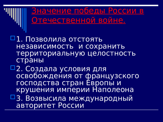 Значение победы России в Отечественной войне.   1. Позволила отстоять независимость и сохранить территориальную целостность страны 2. Создала условия для освобождения от французского господства стран Европы и крушения империи Наполеона 3. Возвысила международный авторитет России 