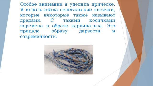 Особое внимание я уделила прическе. Я использовала сенегальские косички, которые некоторые также называют дредами. С такими косичками перемена в образе кардинальна. Это придало образу дерзости и современности.         