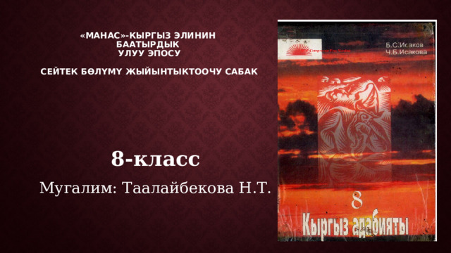  «Манас»-кыргыз элинин  баатырдык  улуу эпосу   Сейтек бөлүмү жыйынтыктоочу сабак   8-класс Мугалим: Таалайбекова Н.Т. 