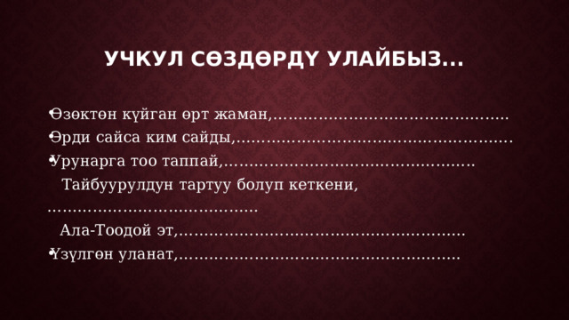 Учкул сөздөрдү улайбыз... Өзөктөн күйган өрт жаман,……………………………………….. Эрди сайса ким сайды,………………………………………………. Урунарга тоо таппай,…………………………………………..  Тайбуурулдун тартуу болуп кеткени,……………………………………  Ала-Тоодой эт,………………………………………………… Үзүлгөн уланат,……………………………………………….. 