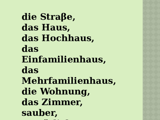 die Straβe, das Haus, das Hochhaus, das Einfamilienhaus, das Mehrfamilienhaus, die Wohnung, das Zimmer, sauber, gemütlich,  hell 