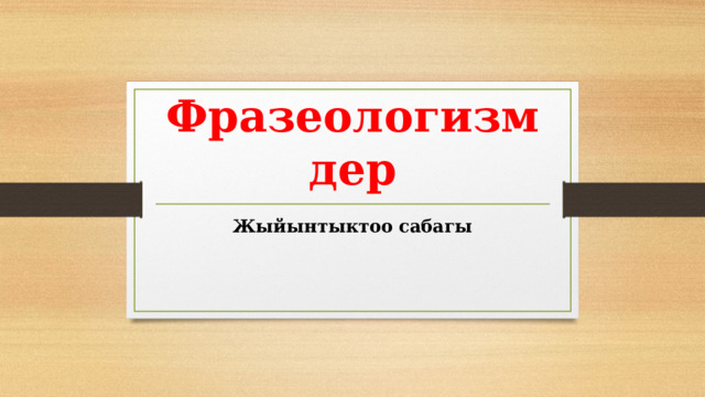 Фразеологизмдер Жыйынтыктоо сабагы 