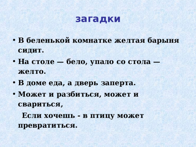 загадки В беленькой комнатке желтая барыня сидит. На столе — бело, упало со стола — желто. В доме еда, а дверь заперта. Может и разбиться, может и свариться,  Если хочешь - в птицу может превратиться.  