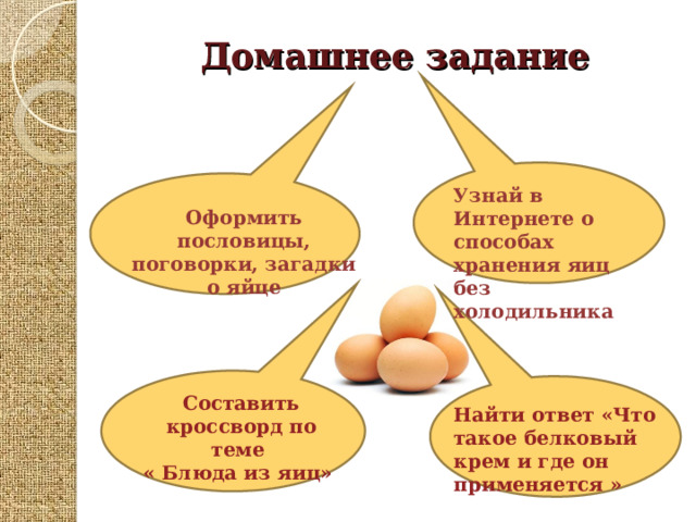 Домашнее задание Узнай в Интернете о способах хранения яиц без холодильника Оформить пословицы, поговорки, загадки о яйце Составить кроссворд по теме « Блюда из яиц» Найти ответ « Что такое белковый крем и где он применяется » 