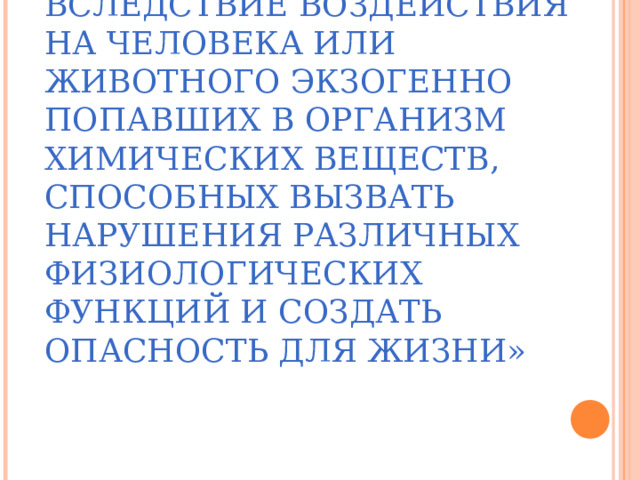  « ОТРАВЛЕНИЯ – ПАТОЛОГИЧЕСКИЕ ПРОЦЕССЫ, РАЗВИВАЮЩИЕСЯ ВСЛЕДСТВИЕ ВОЗДЕЙСТВИЯ НА ЧЕЛОВЕКА ИЛИ ЖИВОТНОГО ЭКЗОГЕННО ПОПАВШИХ В ОРГАНИЗМ ХИМИЧЕСКИХ ВЕЩЕСТВ, СПОСОБНЫХ ВЫЗВАТЬ НАРУШЕНИЯ РАЗЛИЧНЫХ ФИЗИОЛОГИЧЕСКИХ ФУНКЦИЙ И СОЗДАТЬ ОПАСНОСТЬ ДЛЯ ЖИЗНИ» 