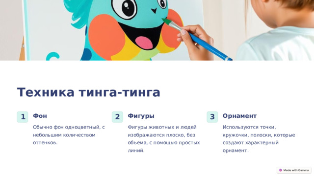 Техника тинга-тинга Фон Фигуры Орнамент 1 2 3 Обычно фон одноцветный, с небольшим количеством оттенков. Фигуры животных и людей изображаются плоско, без объема, с помощью простых линий. Используются точки, кружочки, полоски, которые создают характерный орнамент.  