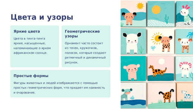Цвета и узоры Яркие цвета Геометрические узоры Цвета в тинга-тинга яркие, насыщенные, напоминающие о ярком африканском солнце. Орнамент часто состоит из точек, кружочков, полосок, которые создают ритмичный и динамичный рисунок. Простые формы Фигуры животных и людей изображаются с помощью простых геометрических форм, что придает им наивность и очарование.  
