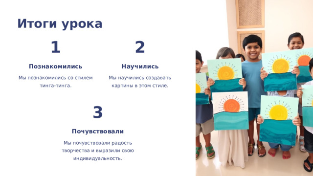 Итоги урока 1 2 Познакомились Научились Мы познакомились со стилем тинга-тинга. Мы научились создавать картины в этом стиле. 3 Почувствовали Мы почувствовали радость творчества и выразили свою индивидуальность.  