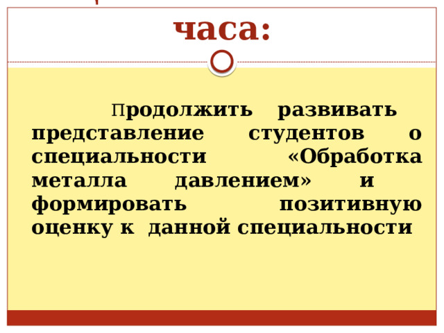 Цель классного часа:  П родолжить развивать представление студентов о специальности «Обработка металла давлением» и формировать позитивную оценку к данной специальности 