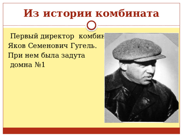 Из истории комбината  Первый директор комбината Яков Семенович Гугель. При нем была задута  домна №1 