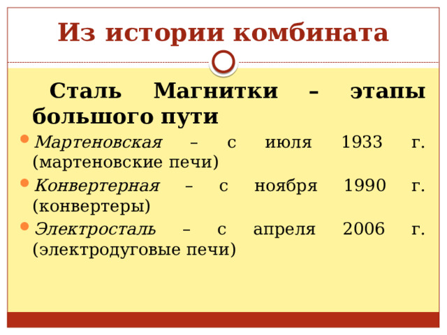Из истории комбината  Сталь Магнитки – этапы большого пути Мартеновская – с июля 1933 г.(мартеновские печи) Конвертерная – с ноября 1990 г. (конвертеры) Электросталь – с апреля 2006 г. (электродуговые печи) 