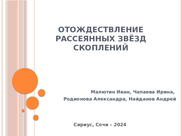 Отождествление рассеянных звёзд скоплений Малютин Иван, Чапаева Ирина, Родионова Александра, Найданов Андрей Сириус, Сочи – 2024 