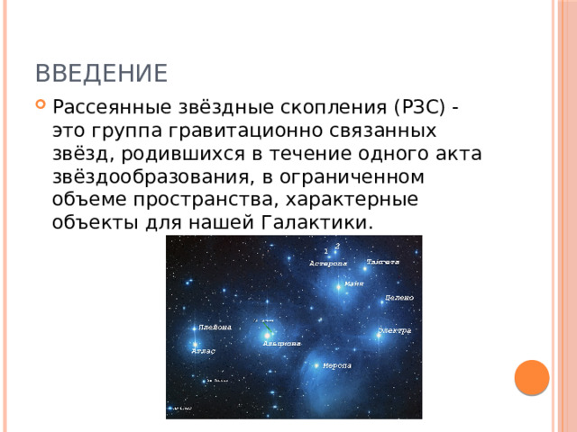 ВВЕДЕНИЕ Рассеянные звёздные скопления (РЗС) - это группа гравитационно связанных звёзд, родившихся в течение одного акта звёздообразования, в ограниченном объеме пространства, характерные объекты для нашей Галактики.   
