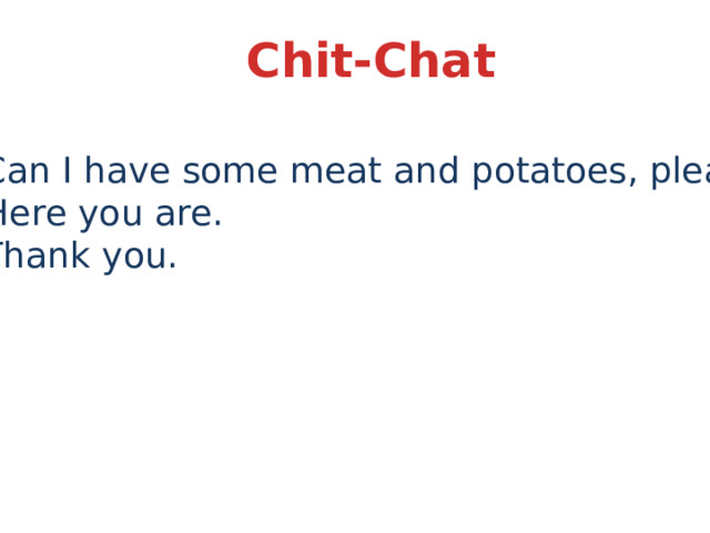 Chit-Chat A: Can I have some meat and potatoes, please? B: Here you are. A: Thank you. 
