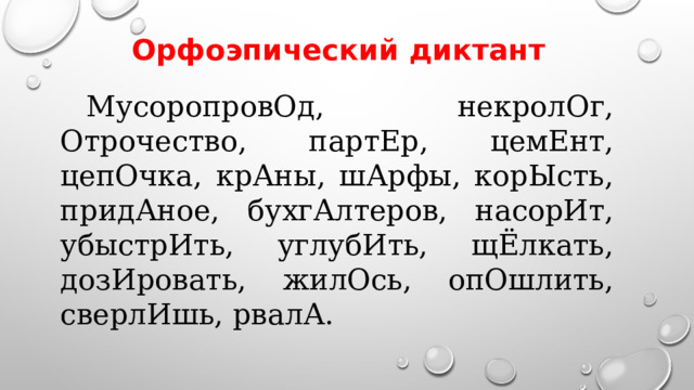 Орфоэпический диктант  МусоропровОд, некролОг, Отрочество, партЕр, цемЕнт, цепОчка, крАны, шАрфы, корЫсть, придАное, бухгАлтеров, насорИт, убыстрИть, углубИть, щЁлкать, дозИровать, жилОсь, опОшлить, сверлИшь, рвалА. 