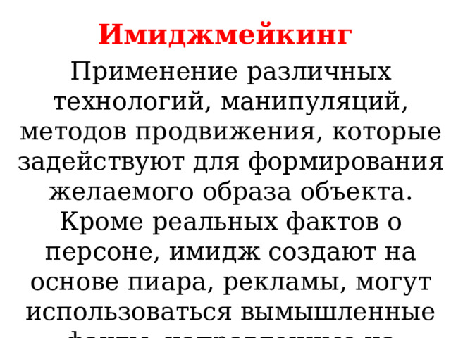 Имиджмейкинг Применение различных технологий, манипуляций, методов продвижения, которые задействуют для формирования желаемого образа объекта. Кроме реальных фактов о персоне, имидж создают на основе пиара, рекламы, могут использоваться вымышленные факты, направленные на создание искусственного образа. 