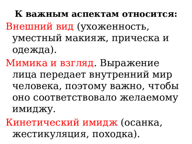 К важным аспектам относится: Внешний вид (ухоженность, уместный макияж, прическа и одежда). Мимика и взгляд . Выражение лица передает внутренний мир человека, поэтому важно, чтобы оно соответствовало желаемому имиджу. Кинетический имидж (осанка, жестикуляция, походка). 