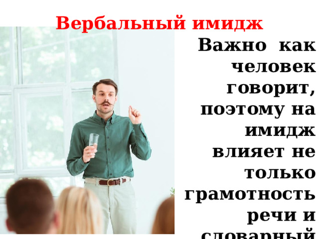 Вербальный имидж Важно как человек говорит, поэтому на имидж влияет не только грамотность речи и словарный запас, но и тембр, высота голоса и интонации. 