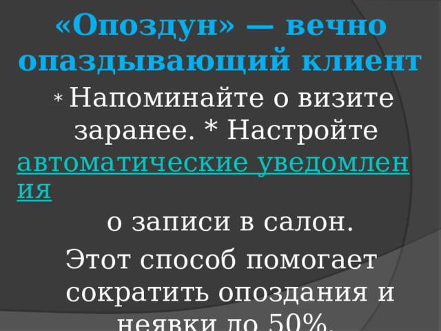 «Опоздун» — вечно опаздывающий клиент   * Напоминайте о визите заранее. * Настройте  автоматические уведомления  о записи в салон. Этот способ помогает сократить опоздания и неявки до 50%.  