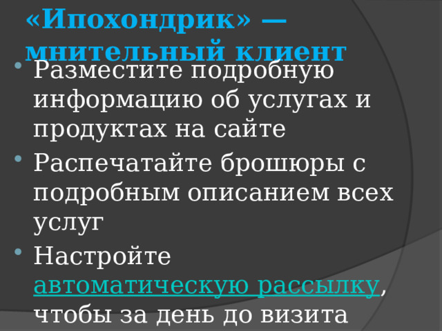 «Ипохондрик» — мнительный клиент Разместите подробную информацию об услугах и продуктах на сайте Распечатайте брошюры с подробным описанием всех услуг Настройте  автоматическую рассылку , чтобы за день до визита клиент получал напоминание о визите. 